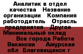 Аналитик в отдел качества › Название организации ­ Компания-работодатель › Отрасль предприятия ­ Другое › Минимальный оклад ­ 32 000 - Все города Работа » Вакансии   . Амурская обл.,Благовещенск г.